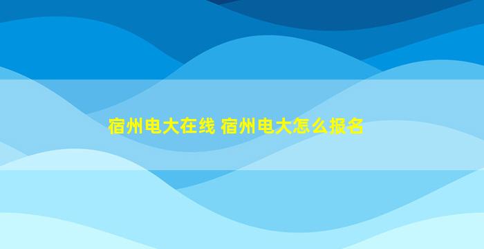 宿州电大在线 宿州电大怎么报名